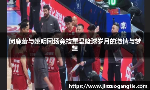闵鹿蕾与姚明同场竞技重温篮球岁月的激情与梦想