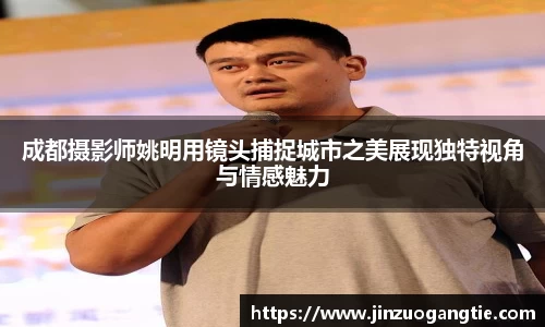 成都摄影师姚明用镜头捕捉城市之美展现独特视角与情感魅力