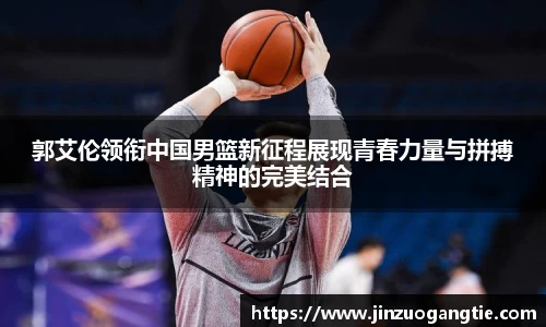 郭艾伦领衔中国男篮新征程展现青春力量与拼搏精神的完美结合