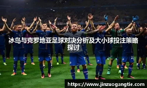 冰岛与克罗地亚足球对决分析及大小球投注策略探讨