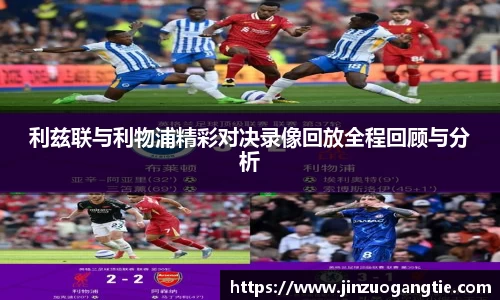 利兹联与利物浦精彩对决录像回放全程回顾与分析