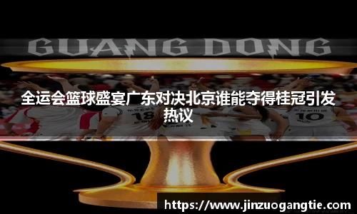 全运会篮球盛宴广东对决北京谁能夺得桂冠引发热议