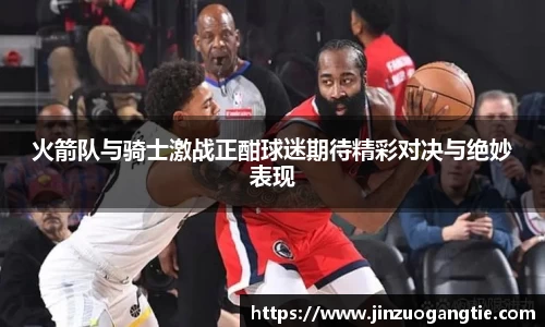 火箭队与骑士激战正酣球迷期待精彩对决与绝妙表现