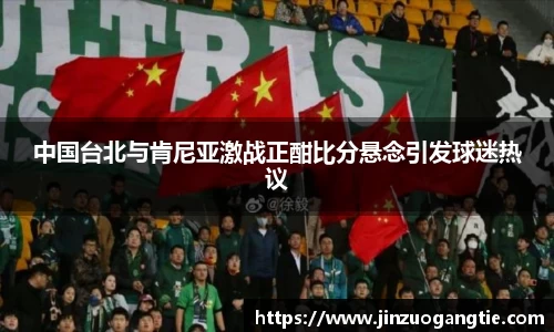 K1体育中国台北与肯尼亚激战正酣比分悬念引发球迷热议