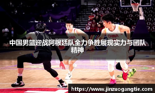 K1体育中国男篮迎战阿根廷队全力争胜展现实力与团队精神