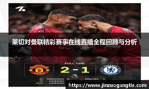 K1体育莱切对曼联精彩赛事在线直播全程回顾与分析